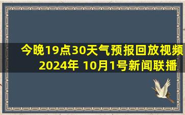 今晚19点30天气预报回放视频2024年 10月1号新闻联播